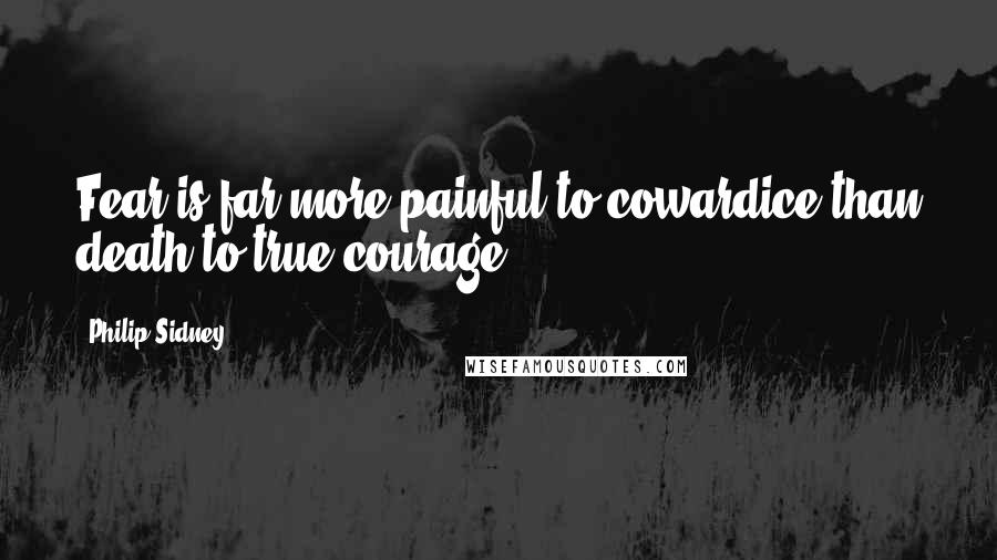 Philip Sidney Quotes: Fear is far more painful to cowardice than death to true courage.