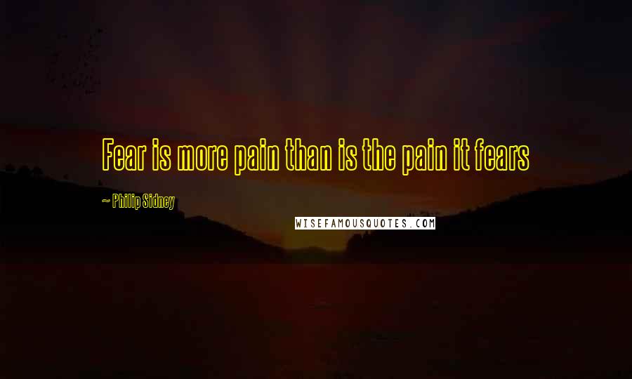 Philip Sidney Quotes: Fear is more pain than is the pain it fears