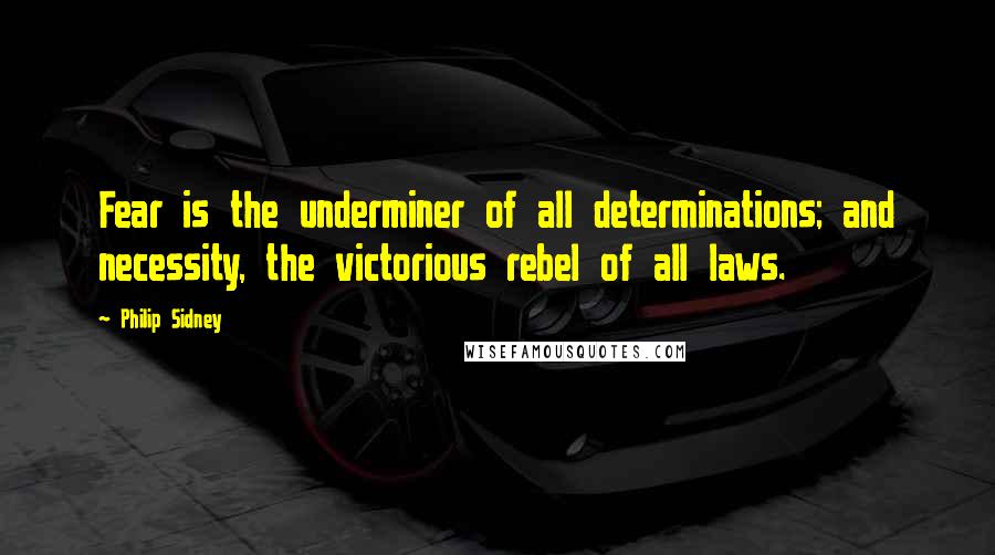 Philip Sidney Quotes: Fear is the underminer of all determinations; and necessity, the victorious rebel of all laws.