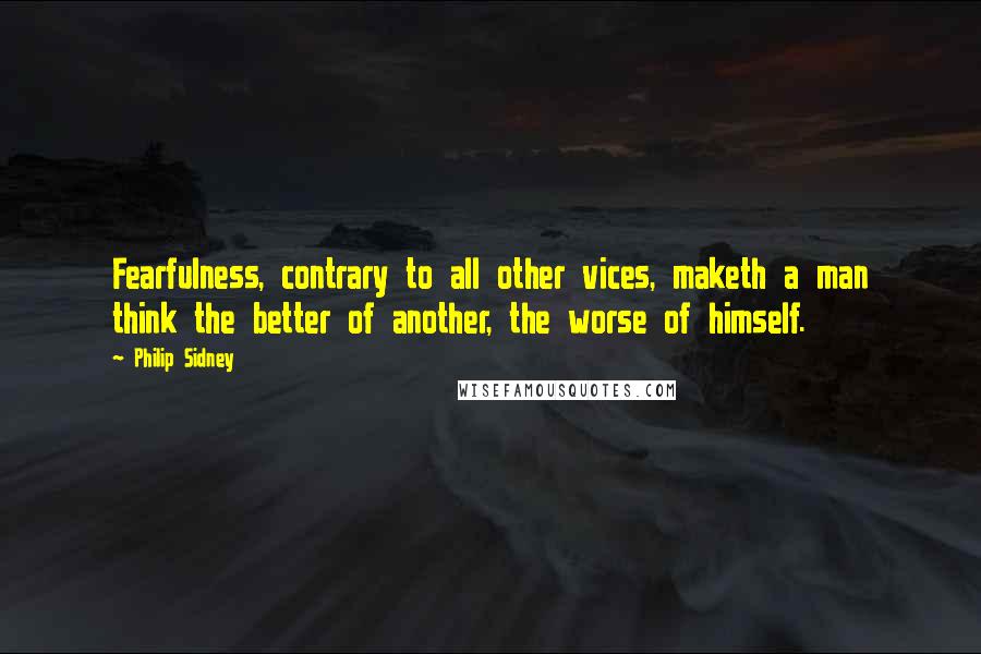 Philip Sidney Quotes: Fearfulness, contrary to all other vices, maketh a man think the better of another, the worse of himself.