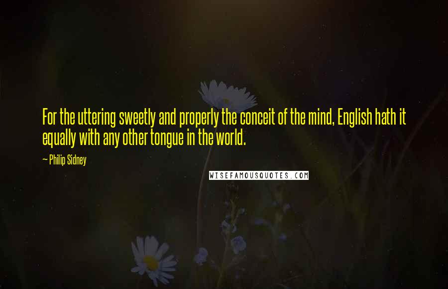 Philip Sidney Quotes: For the uttering sweetly and properly the conceit of the mind, English hath it equally with any other tongue in the world.