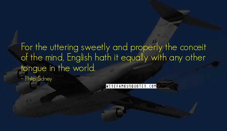 Philip Sidney Quotes: For the uttering sweetly and properly the conceit of the mind, English hath it equally with any other tongue in the world.