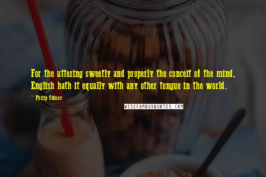 Philip Sidney Quotes: For the uttering sweetly and properly the conceit of the mind, English hath it equally with any other tongue in the world.