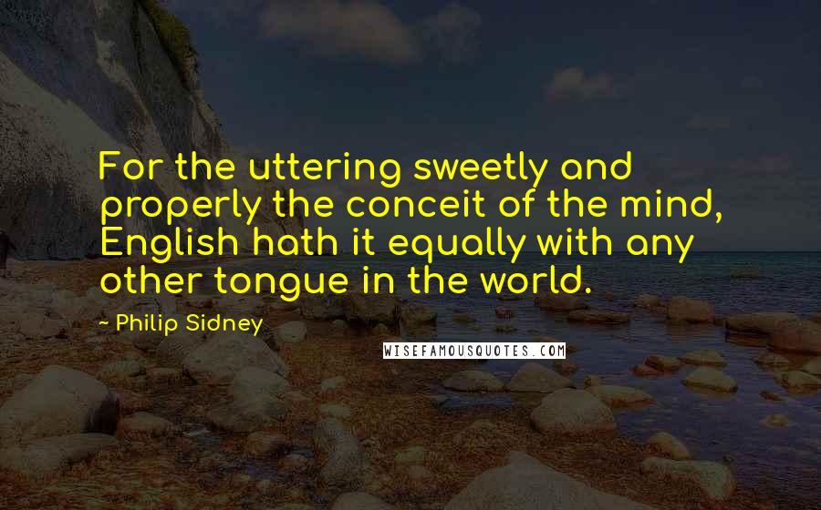 Philip Sidney Quotes: For the uttering sweetly and properly the conceit of the mind, English hath it equally with any other tongue in the world.