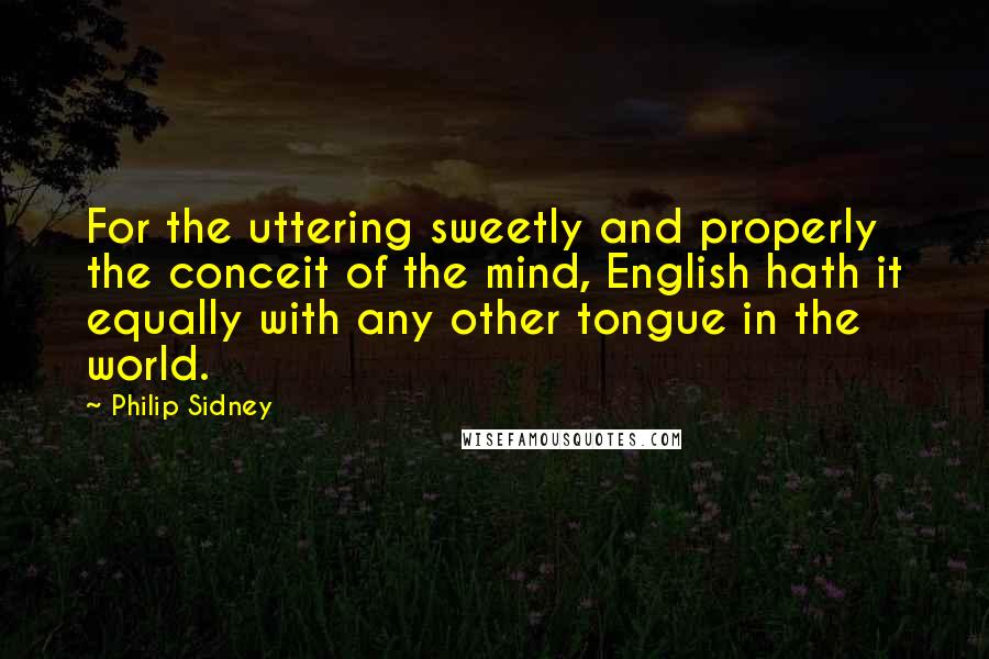 Philip Sidney Quotes: For the uttering sweetly and properly the conceit of the mind, English hath it equally with any other tongue in the world.