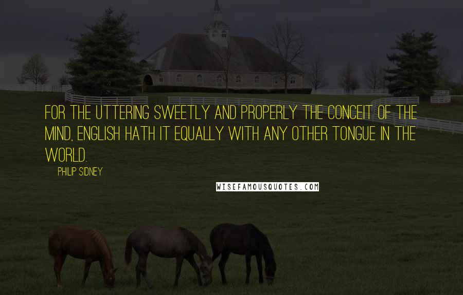 Philip Sidney Quotes: For the uttering sweetly and properly the conceit of the mind, English hath it equally with any other tongue in the world.