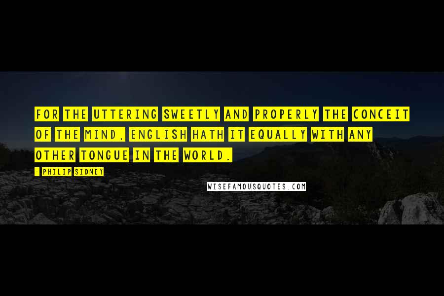 Philip Sidney Quotes: For the uttering sweetly and properly the conceit of the mind, English hath it equally with any other tongue in the world.