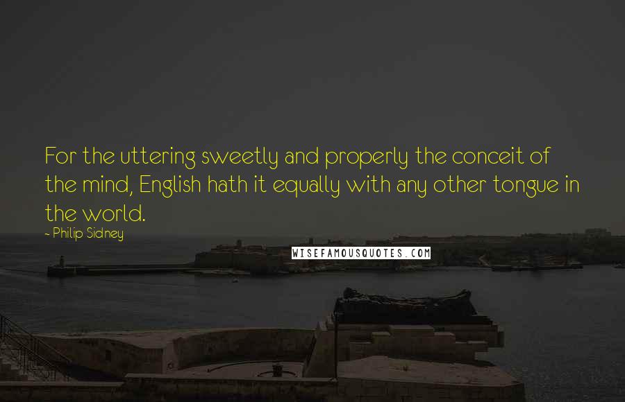 Philip Sidney Quotes: For the uttering sweetly and properly the conceit of the mind, English hath it equally with any other tongue in the world.