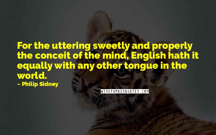 Philip Sidney Quotes: For the uttering sweetly and properly the conceit of the mind, English hath it equally with any other tongue in the world.