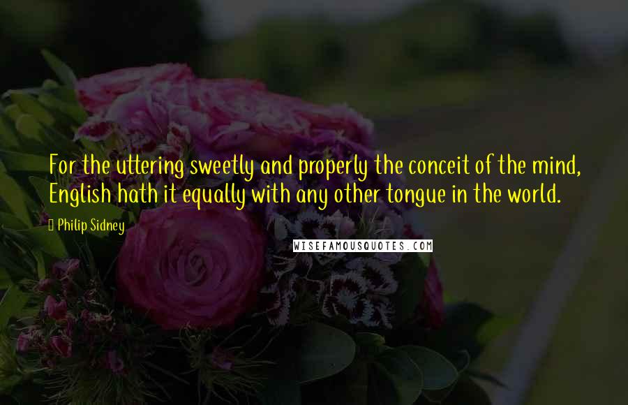 Philip Sidney Quotes: For the uttering sweetly and properly the conceit of the mind, English hath it equally with any other tongue in the world.