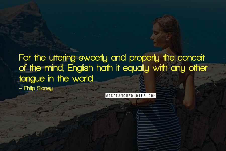 Philip Sidney Quotes: For the uttering sweetly and properly the conceit of the mind, English hath it equally with any other tongue in the world.