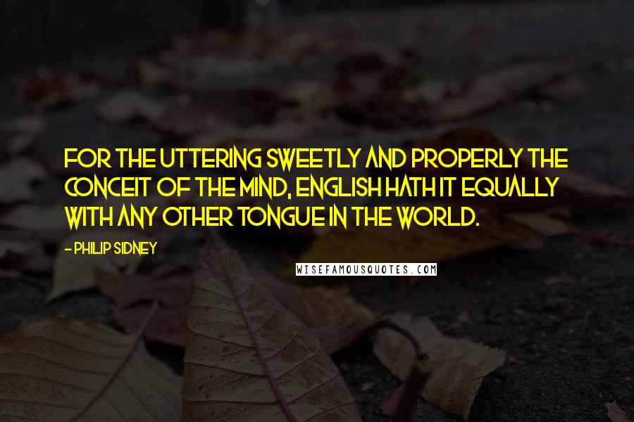 Philip Sidney Quotes: For the uttering sweetly and properly the conceit of the mind, English hath it equally with any other tongue in the world.