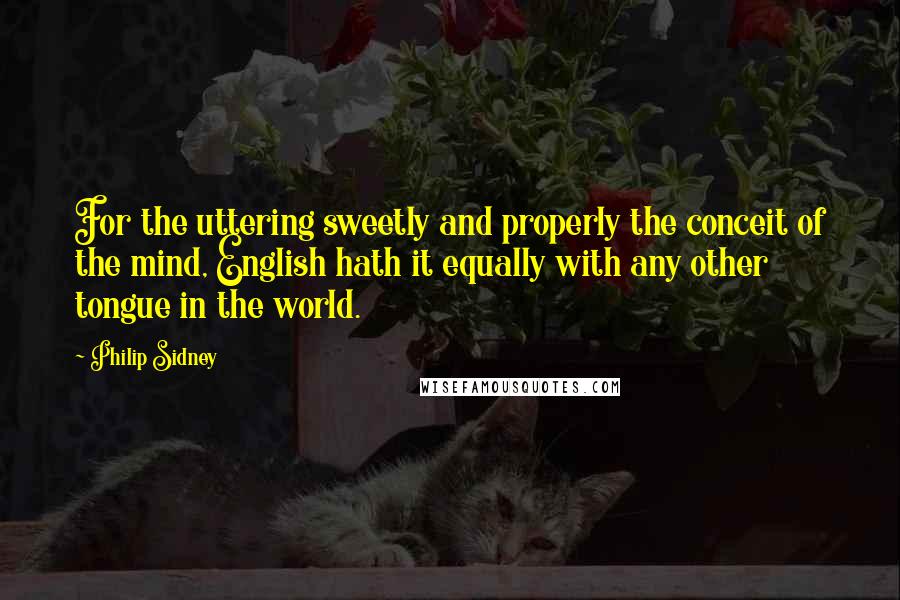 Philip Sidney Quotes: For the uttering sweetly and properly the conceit of the mind, English hath it equally with any other tongue in the world.