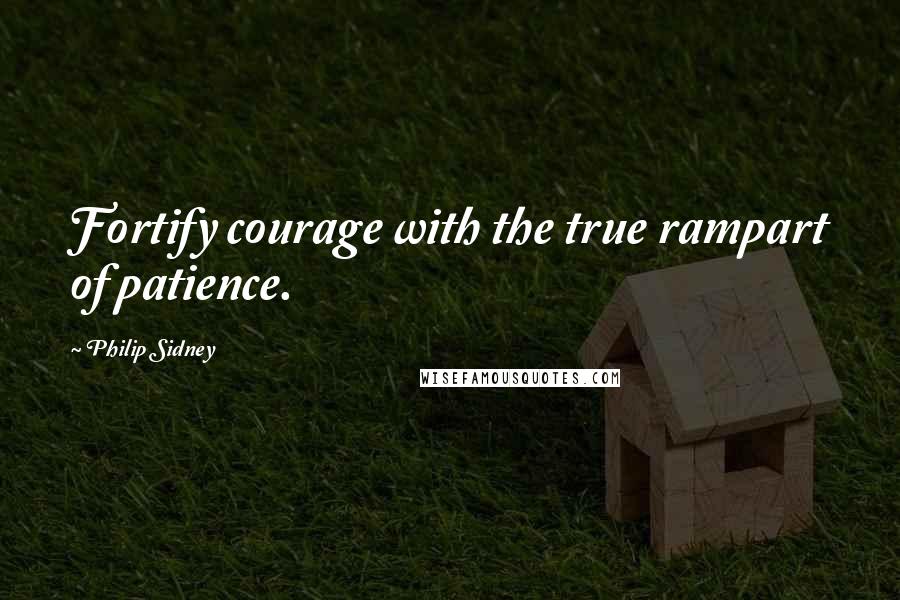 Philip Sidney Quotes: Fortify courage with the true rampart of patience.