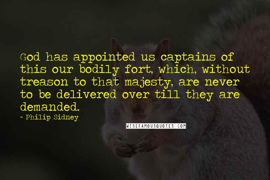 Philip Sidney Quotes: God has appointed us captains of this our bodily fort, which, without treason to that majesty, are never to be delivered over till they are demanded.