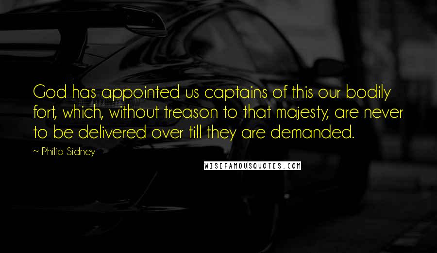 Philip Sidney Quotes: God has appointed us captains of this our bodily fort, which, without treason to that majesty, are never to be delivered over till they are demanded.