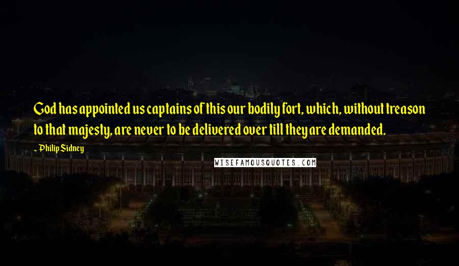 Philip Sidney Quotes: God has appointed us captains of this our bodily fort, which, without treason to that majesty, are never to be delivered over till they are demanded.