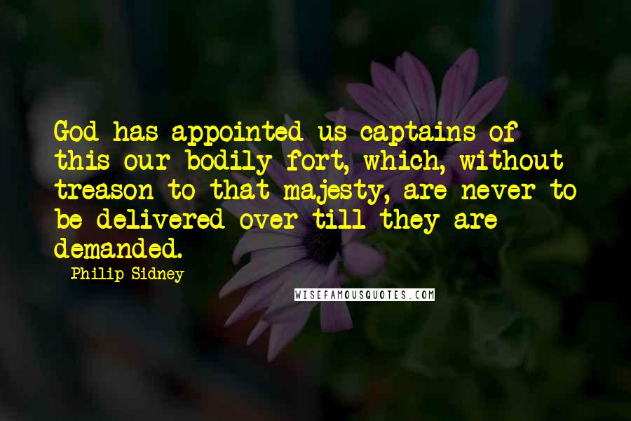 Philip Sidney Quotes: God has appointed us captains of this our bodily fort, which, without treason to that majesty, are never to be delivered over till they are demanded.