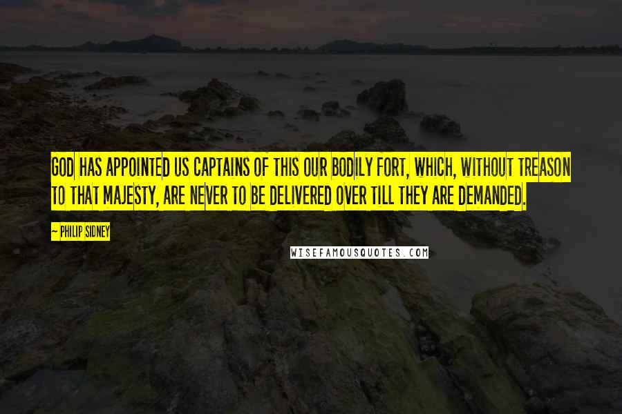 Philip Sidney Quotes: God has appointed us captains of this our bodily fort, which, without treason to that majesty, are never to be delivered over till they are demanded.