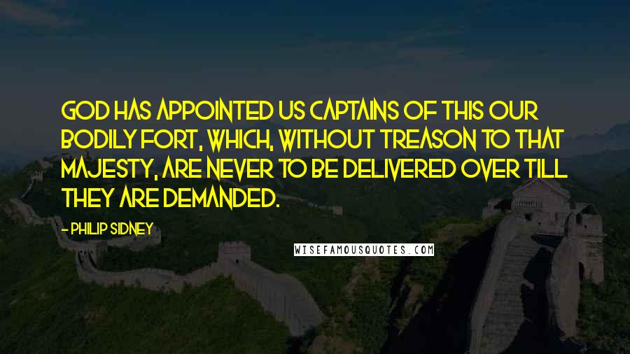 Philip Sidney Quotes: God has appointed us captains of this our bodily fort, which, without treason to that majesty, are never to be delivered over till they are demanded.