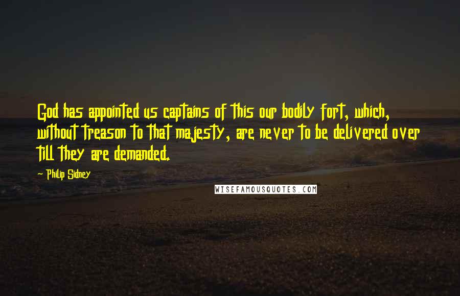 Philip Sidney Quotes: God has appointed us captains of this our bodily fort, which, without treason to that majesty, are never to be delivered over till they are demanded.