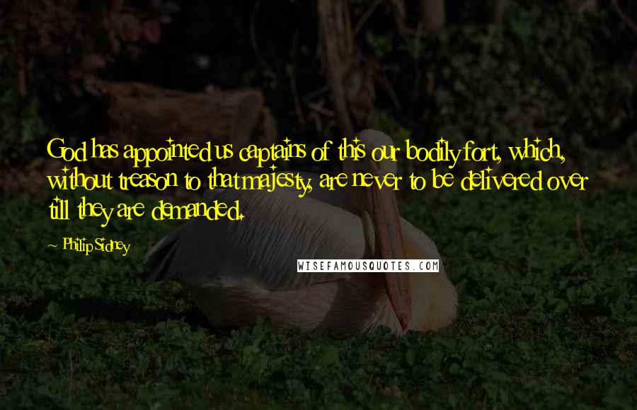 Philip Sidney Quotes: God has appointed us captains of this our bodily fort, which, without treason to that majesty, are never to be delivered over till they are demanded.