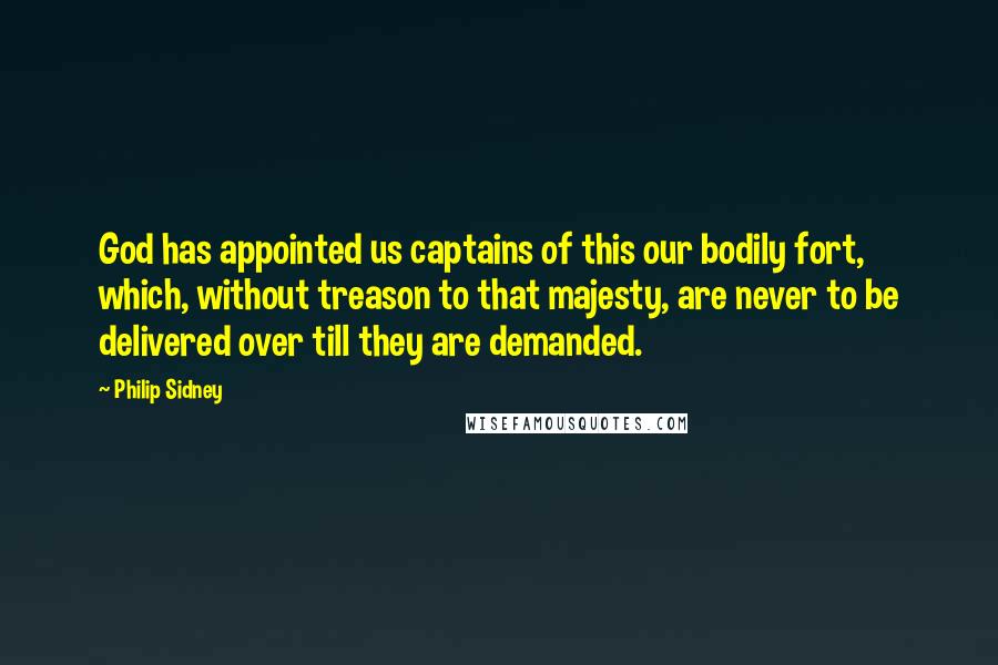 Philip Sidney Quotes: God has appointed us captains of this our bodily fort, which, without treason to that majesty, are never to be delivered over till they are demanded.