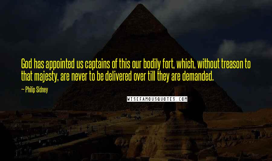 Philip Sidney Quotes: God has appointed us captains of this our bodily fort, which, without treason to that majesty, are never to be delivered over till they are demanded.