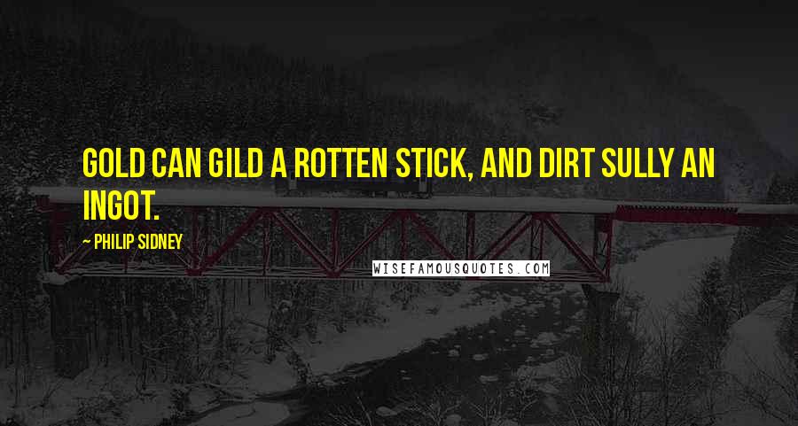 Philip Sidney Quotes: Gold can gild a rotten stick, and dirt sully an ingot.