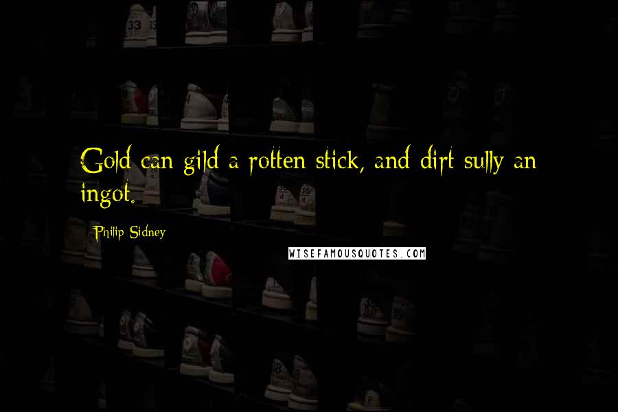 Philip Sidney Quotes: Gold can gild a rotten stick, and dirt sully an ingot.