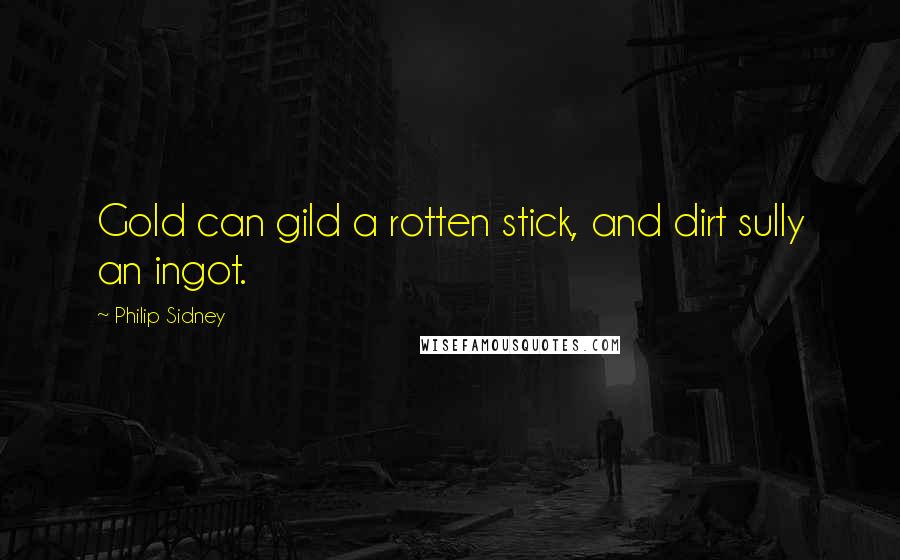 Philip Sidney Quotes: Gold can gild a rotten stick, and dirt sully an ingot.