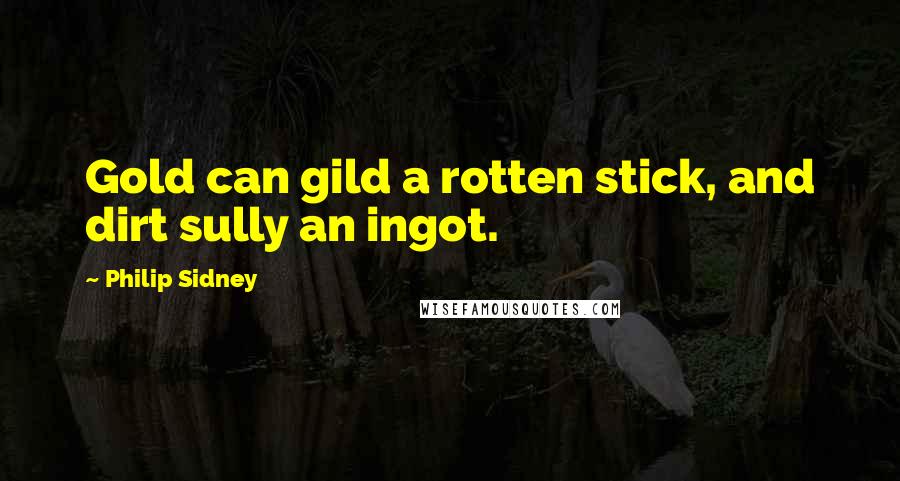 Philip Sidney Quotes: Gold can gild a rotten stick, and dirt sully an ingot.