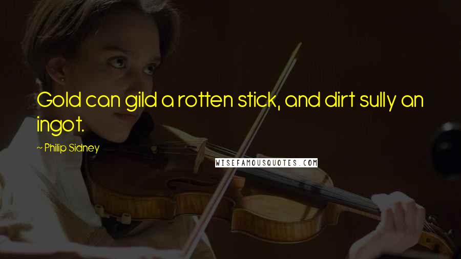 Philip Sidney Quotes: Gold can gild a rotten stick, and dirt sully an ingot.