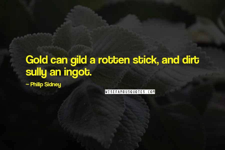 Philip Sidney Quotes: Gold can gild a rotten stick, and dirt sully an ingot.