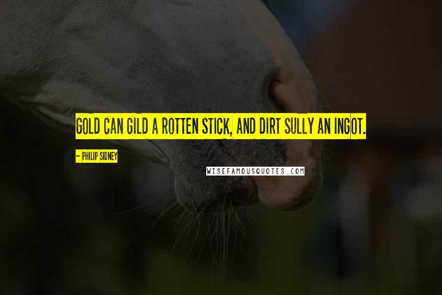 Philip Sidney Quotes: Gold can gild a rotten stick, and dirt sully an ingot.