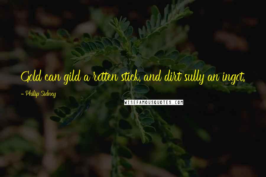Philip Sidney Quotes: Gold can gild a rotten stick, and dirt sully an ingot.