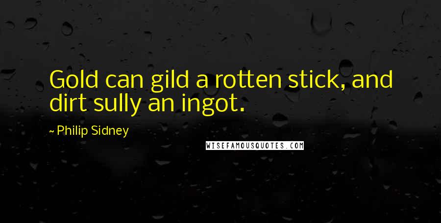 Philip Sidney Quotes: Gold can gild a rotten stick, and dirt sully an ingot.