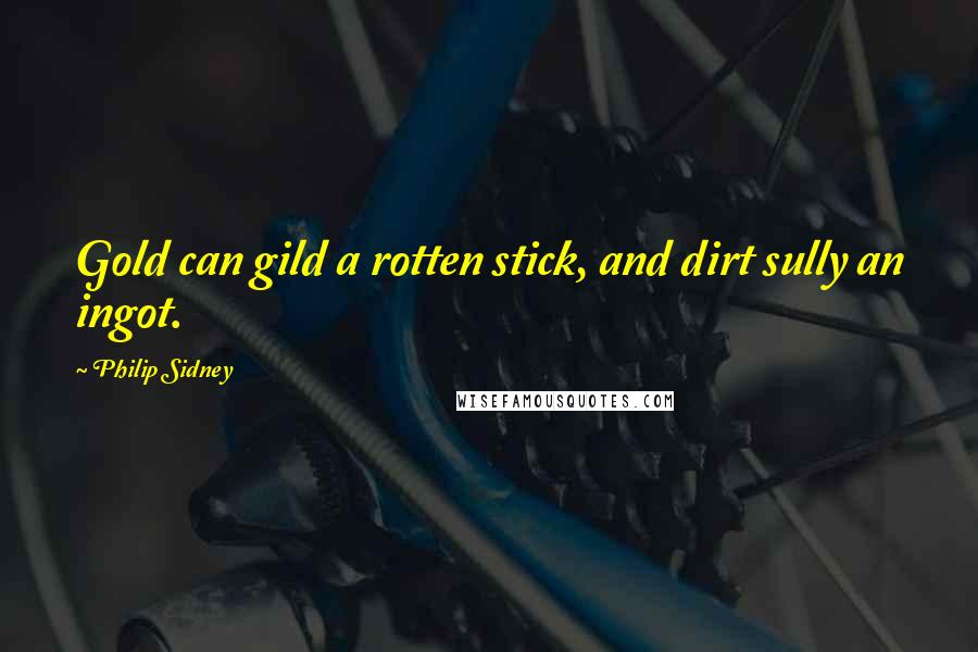Philip Sidney Quotes: Gold can gild a rotten stick, and dirt sully an ingot.