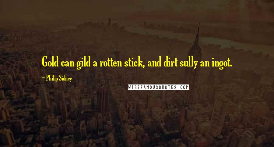 Philip Sidney Quotes: Gold can gild a rotten stick, and dirt sully an ingot.