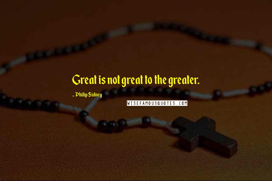 Philip Sidney Quotes: Great is not great to the greater.