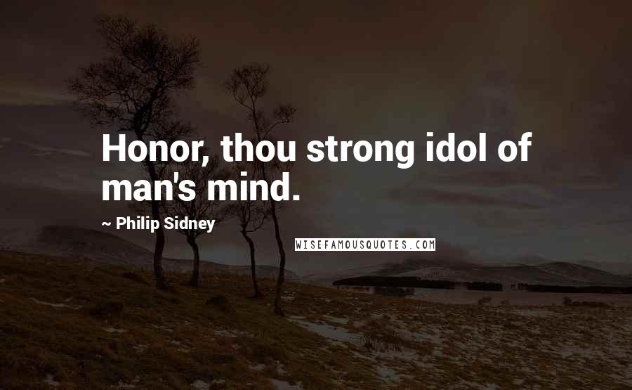 Philip Sidney Quotes: Honor, thou strong idol of man's mind.