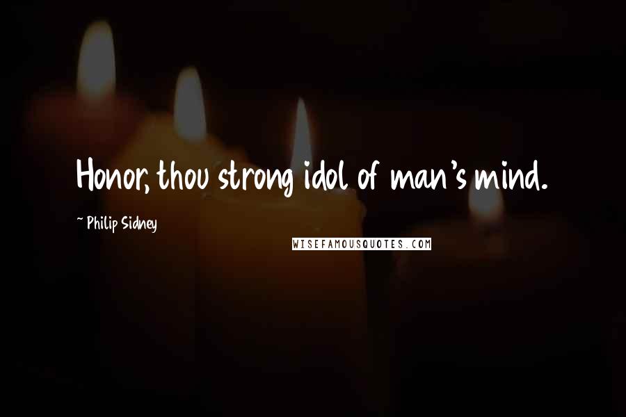 Philip Sidney Quotes: Honor, thou strong idol of man's mind.