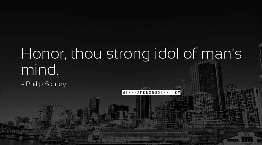 Philip Sidney Quotes: Honor, thou strong idol of man's mind.
