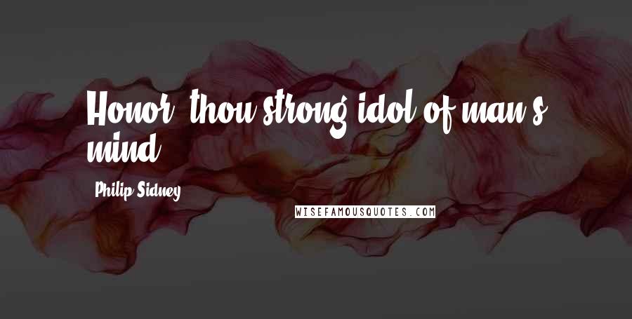 Philip Sidney Quotes: Honor, thou strong idol of man's mind.