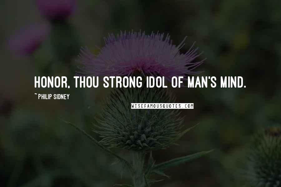 Philip Sidney Quotes: Honor, thou strong idol of man's mind.