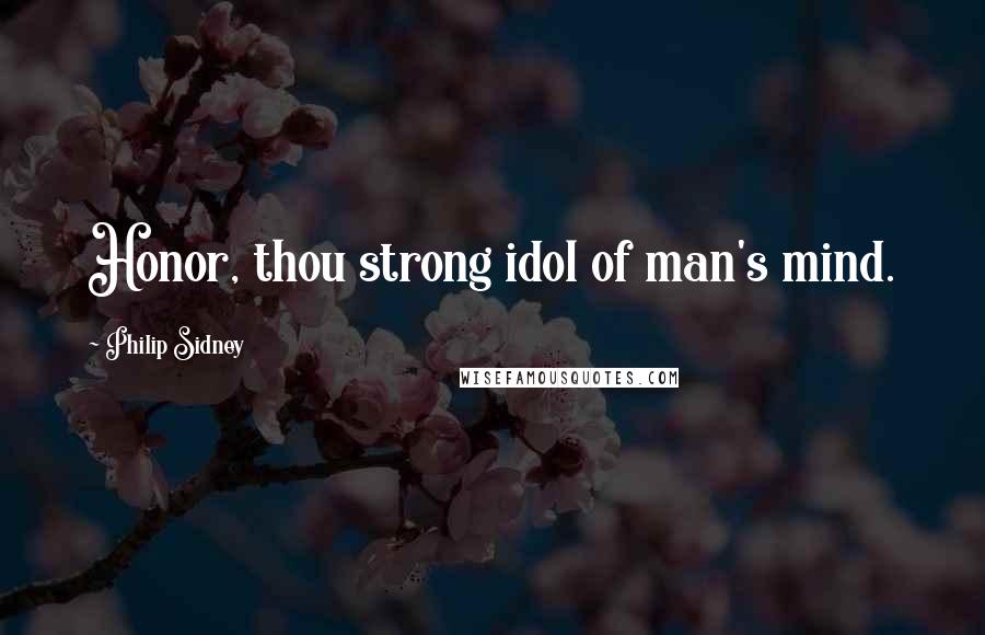 Philip Sidney Quotes: Honor, thou strong idol of man's mind.