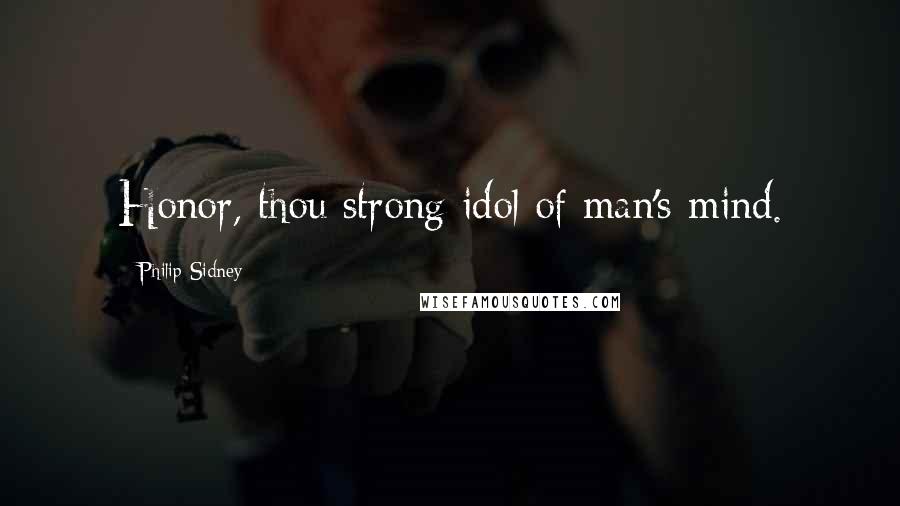 Philip Sidney Quotes: Honor, thou strong idol of man's mind.