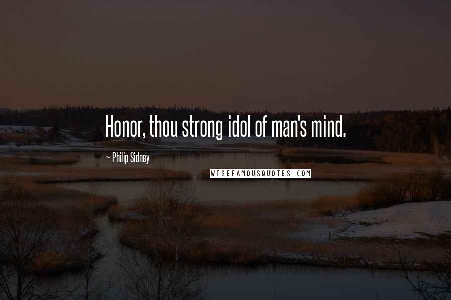 Philip Sidney Quotes: Honor, thou strong idol of man's mind.