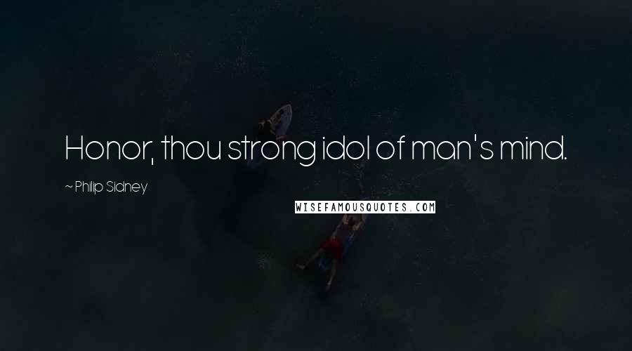 Philip Sidney Quotes: Honor, thou strong idol of man's mind.