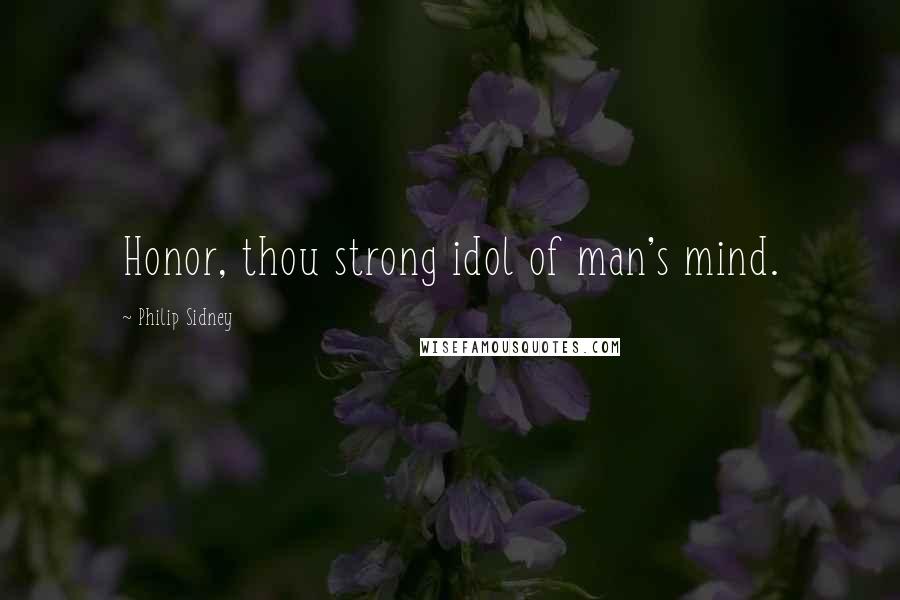 Philip Sidney Quotes: Honor, thou strong idol of man's mind.